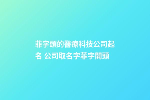 菲字頭的醫療科技公司起名 公司取名字菲字開頭-第1張-公司起名-玄機派